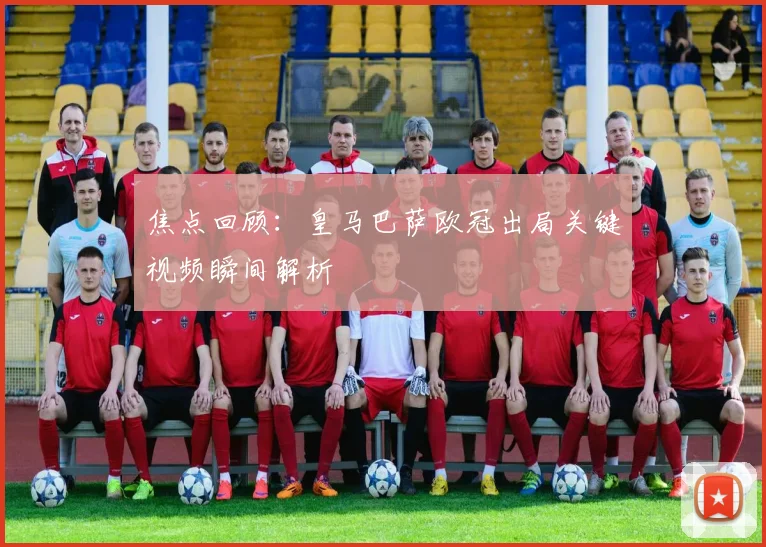 焦点回顾：皇马巴萨欧冠出局关键视频瞬间解析