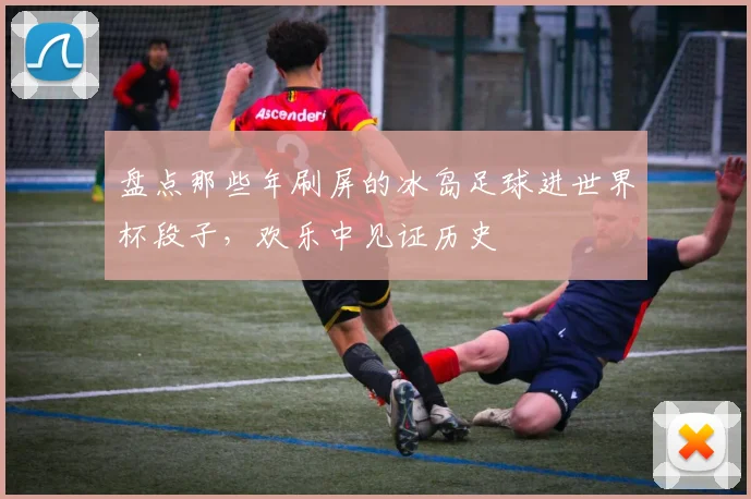 盘点那些年刷屏的冰岛足球进世界杯段子，欢乐中见证历史