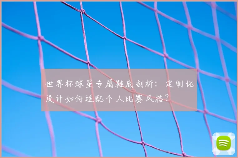 世界杯球星专属鞋底剖析：定制化设计如何适配个人比赛风格？