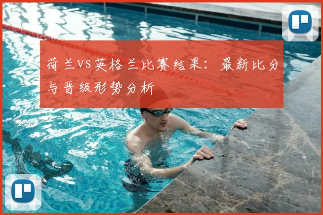 荷兰vs英格兰比赛结果:最新比分与晋级形势分析