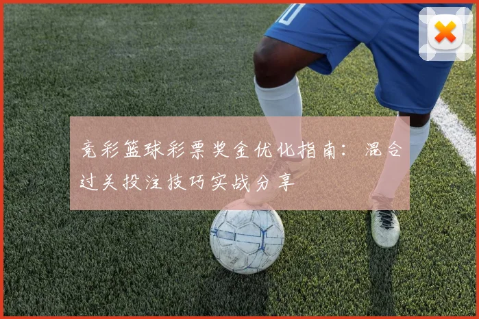 竞彩篮球彩票奖金优化指南:混合过关投注技巧实战分享