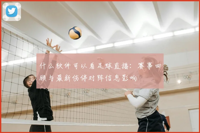什么软件可以看足球直播：赛事回顾与最新伤停对阵信息影响