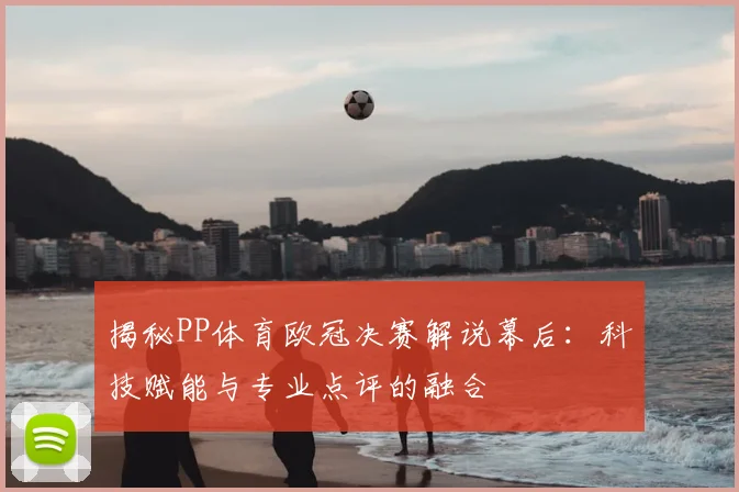 揭秘PP体育欧冠决赛解说幕后：科技赋能与专业点评的融合