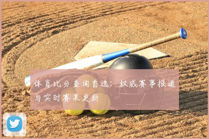 体育比分查询首选：权威赛事报道与实时赛果更新