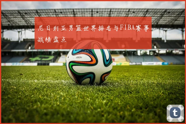 尼日利亚男篮世界排名与FIBA赛事战绩盘点