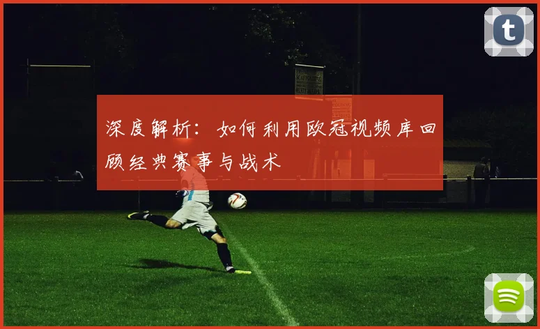 深度解析：如何利用欧冠视频库回顾经典赛事与战术