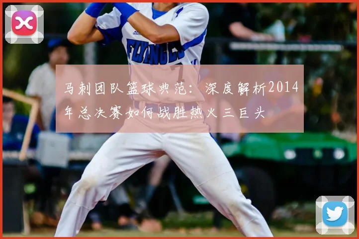 马刺团队篮球典范：深度解析2014年总决赛如何战胜热火三巨头