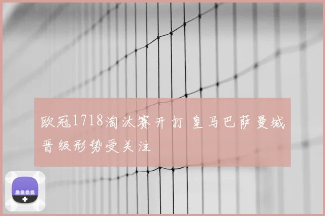 欧冠1718淘汰赛开打 皇马巴萨曼城晋级形势受关注