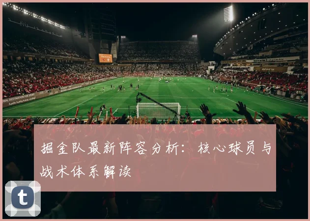 掘金队最新阵容分析：核心球员与战术体系解读