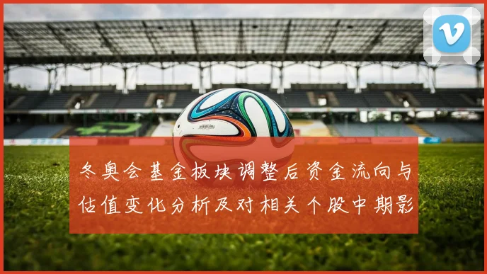 冬奥会基金板块调整后资金流向与估值变化分析及对相关个股中期影响