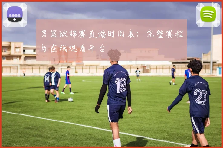 男篮欧锦赛直播时间表：完整赛程与在线观看平台
