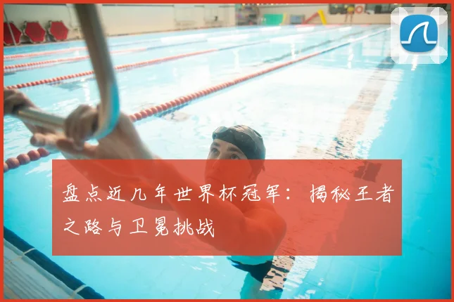 盘点近几年世界杯冠军：揭秘王者之路与卫冕挑战