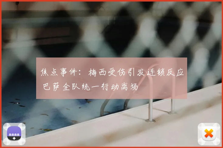 焦点事件：梅西受伤引发连锁反应 巴萨全队统一行动离场