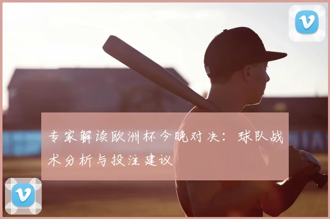 专家解读欧洲杯今晚对决:球队战术分析与投注建议