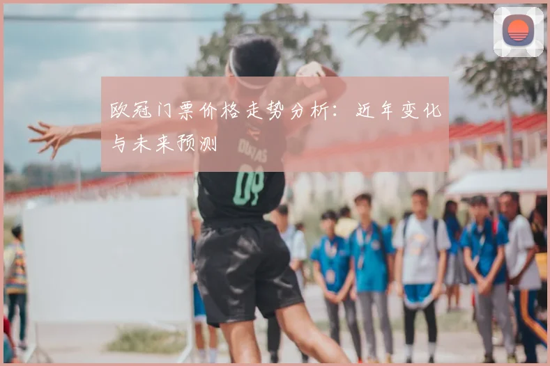 欧冠门票价格走势分析：近年变化与未来预测
