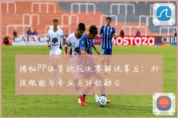 揭秘PP体育欧冠决赛解说幕后:科技赋能与专业点评的融合