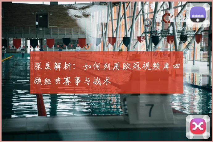 深度解析:如何利用欧冠视频库回顾经典赛事与战术