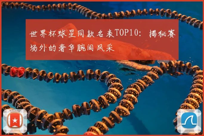 世界杯球星同款名表TOP10:揭秘赛场外的奢华腕间风采