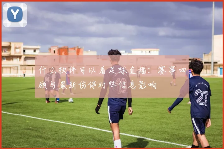什么软件可以看足球直播:赛事回顾与最新伤停对阵信息影响