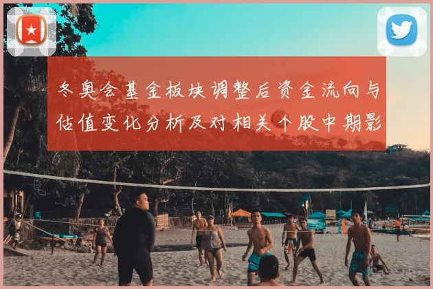 冬奥会基金板块调整后资金流向与估值变化分析及对相关个股中期影响