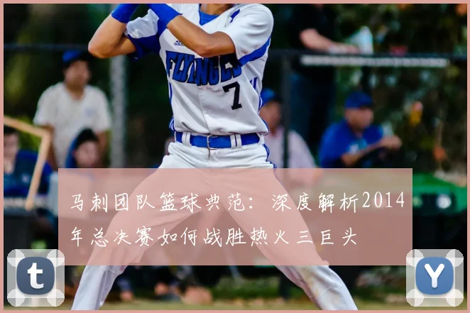 马刺团队篮球典范:深度解析2014年总决赛如何战胜热火三巨头