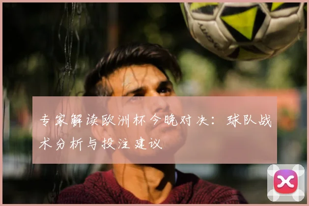 专家解读欧洲杯今晚对决：球队战术分析与投注建议