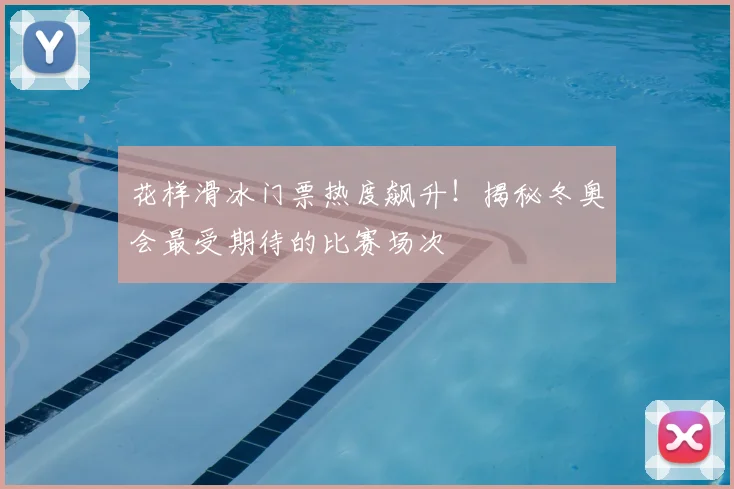 花样滑冰门票热度飙升！揭秘冬奥会最受期待的比赛场次